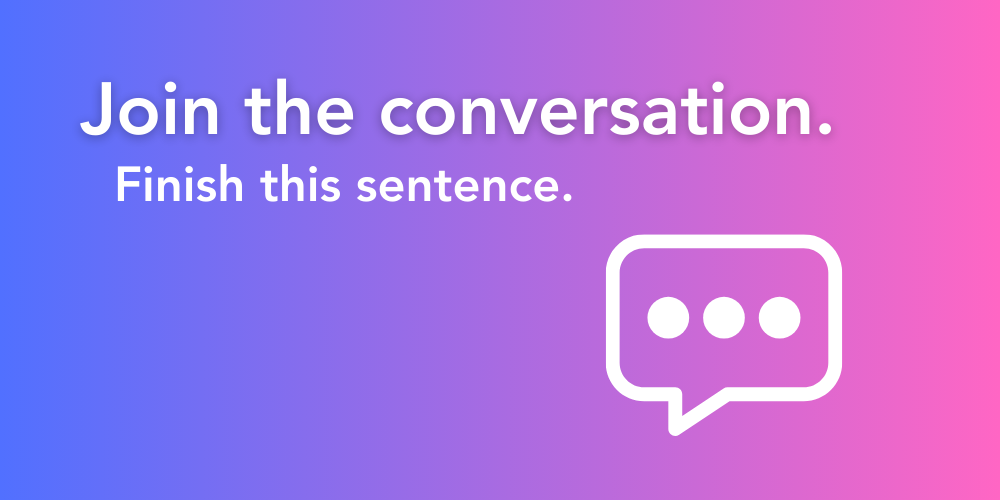 Join the conversation. Finish this sentence. Speech bubble graphic.