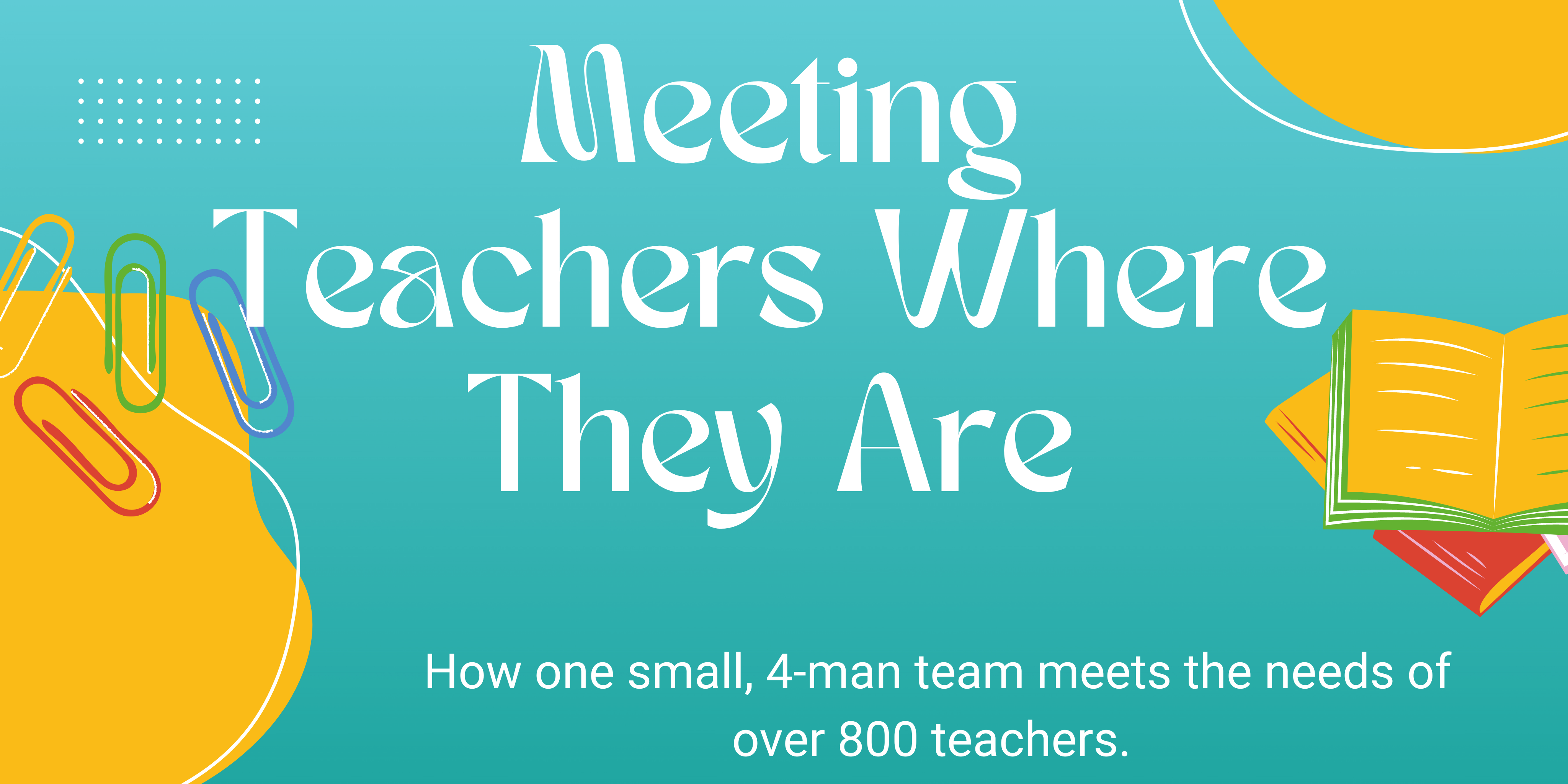 Image reads: Meeting Teachers where they are. How one small, 4-man team meets the needs of over 800 teachers.
